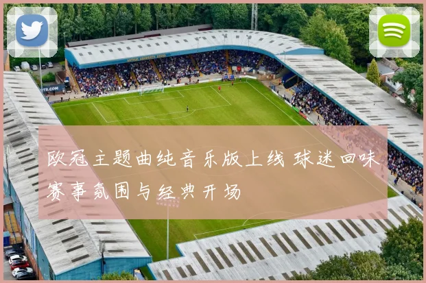 欧冠主题曲纯音乐版上线 球迷回味赛事氛围与经典开场