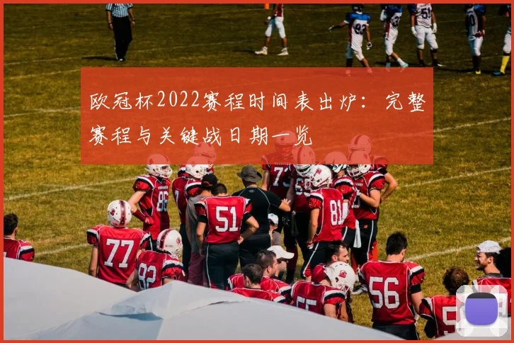 欧冠杯2022赛程时间表出炉：完整赛程与关键战日期一览