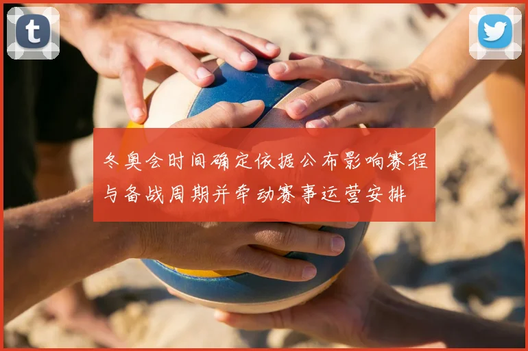 冬奥会时间确定依据公布影响赛程与备战周期并牵动赛事运营安排