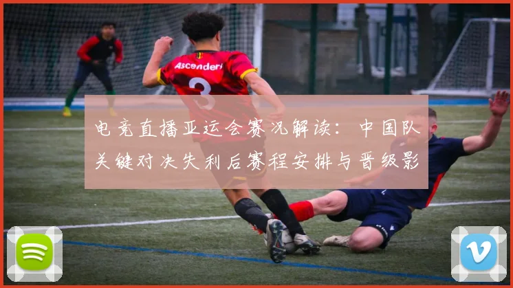 电竞直播亚运会赛况解读:中国队关键对决失利后赛程安排与晋级影响