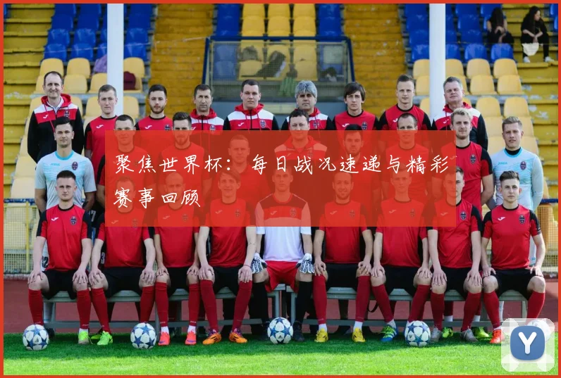 聚焦世界杯：每日战况速递与精彩赛事回顾