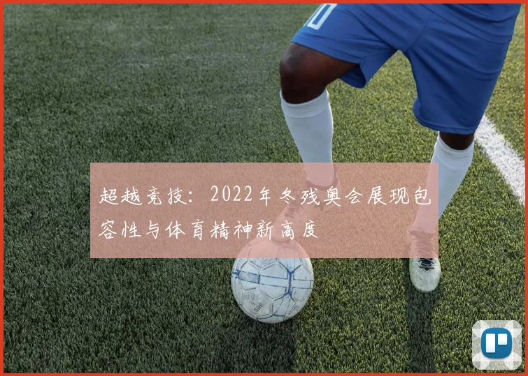 超越竞技：2022年冬残奥会展现包容性与体育精神新高度