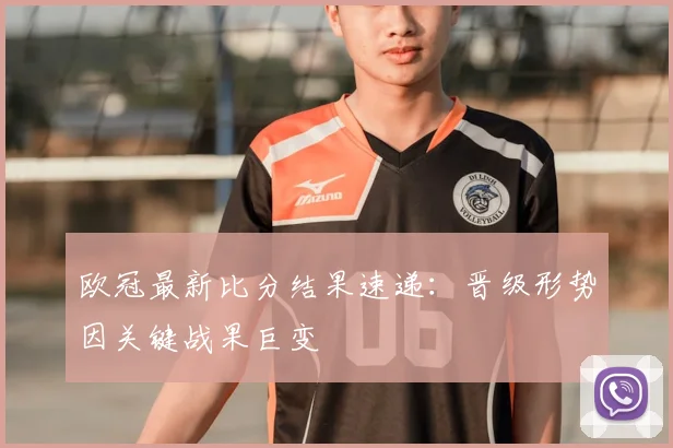欧冠最新比分结果速递：晋级形势因关键战果巨变