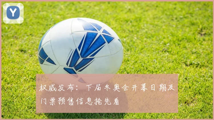 权威发布:下届冬奥会开幕日期及门票预售信息抢先看