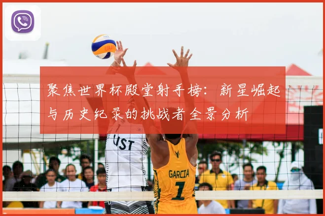 聚焦世界杯殿堂射手榜：新星崛起与历史纪录的挑战者全景分析