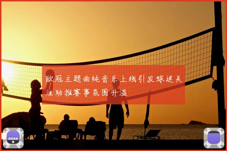 欧冠主题曲纯音乐上线引发球迷关注助推赛事氛围升温