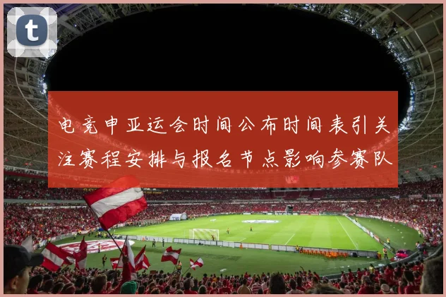 电竞申亚运会时间公布时间表引关注赛程安排与报名节点影响参赛队伍