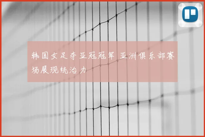 韩国女足夺亚冠冠军 亚洲俱乐部赛场展现统治力