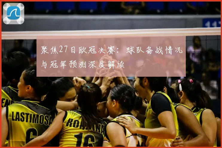 聚焦27日欧冠决赛:球队备战情况与冠军预测深度解读